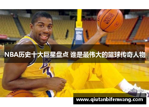 NBA历史十大巨星盘点 谁是最伟大的篮球传奇人物