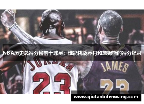 NBA历史总得分榜前十球星：谁能挑战乔丹和詹姆斯的得分纪录