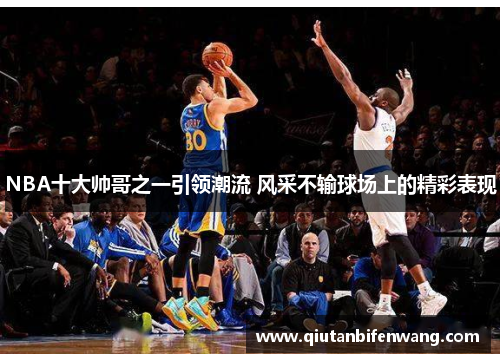 NBA十大帅哥之一引领潮流 风采不输球场上的精彩表现