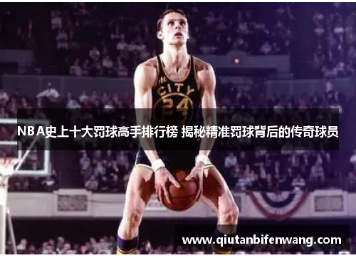 NBA史上十大罚球高手排行榜 揭秘精准罚球背后的传奇球员