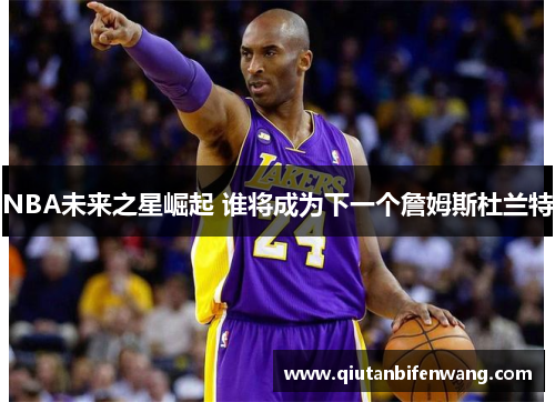 NBA未来之星崛起 谁将成为下一个詹姆斯杜兰特