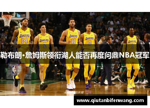 勒布朗·詹姆斯领衔湖人能否再度问鼎NBA冠军