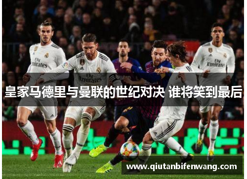 皇家马德里与曼联的世纪对决 谁将笑到最后