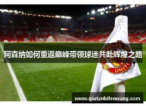 阿森纳如何重返巅峰带领球迷共赴辉煌之路