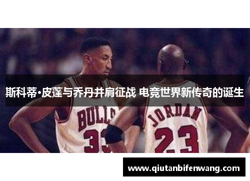斯科蒂·皮蓬与乔丹并肩征战 电竞世界新传奇的诞生