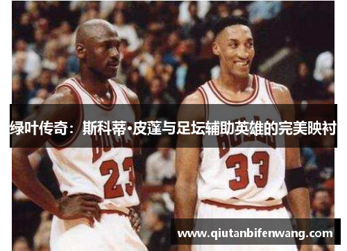 绿叶传奇：斯科蒂·皮蓬与足坛辅助英雄的完美映衬