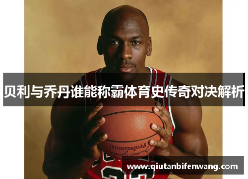 贝利与乔丹谁能称霸体育史传奇对决解析