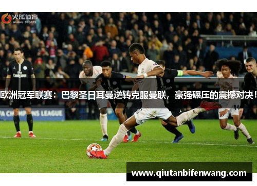 欧洲冠军联赛：巴黎圣日耳曼逆转克服曼联，豪强碾压的震撼对决！
