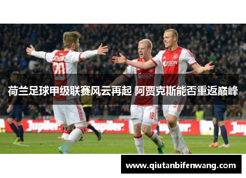 荷兰足球甲级联赛风云再起 阿贾克斯能否重返巅峰