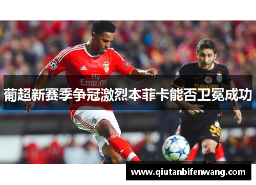 葡超新赛季争冠激烈本菲卡能否卫冕成功