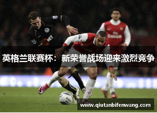 英格兰联赛杯：新荣誉战场迎来激烈竞争
