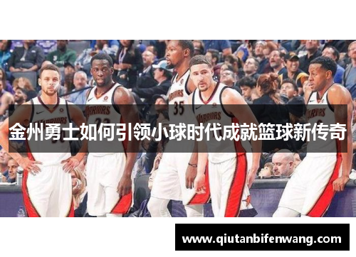 金州勇士如何引领小球时代成就篮球新传奇