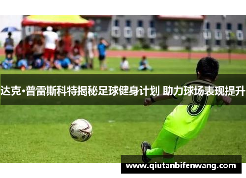 达克·普雷斯科特揭秘足球健身计划 助力球场表现提升