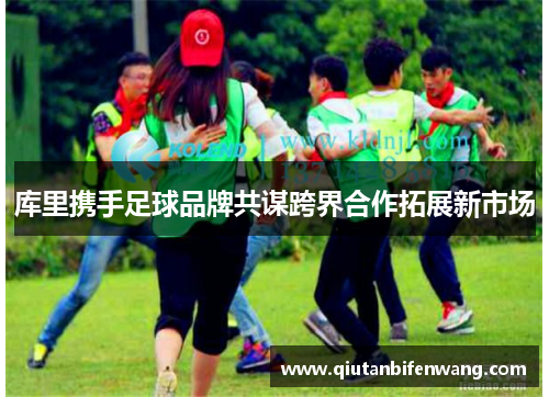 库里携手足球品牌共谋跨界合作拓展新市场