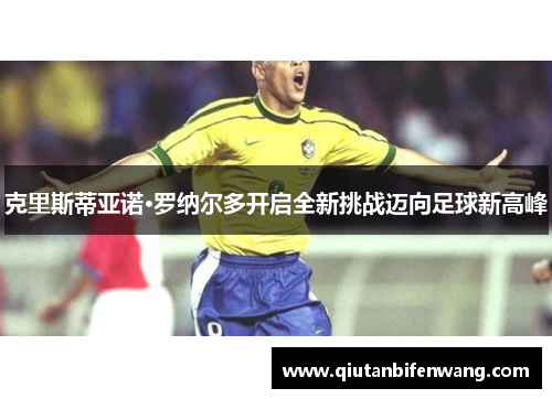 克里斯蒂亚诺·罗纳尔多开启全新挑战迈向足球新高峰