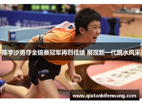 陈芋汐勇夺全锦赛冠军再创佳绩 展现新一代跳水风采