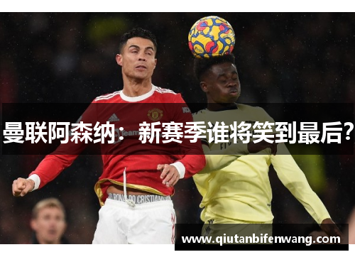 曼联阿森纳:新赛季谁将笑到最后?